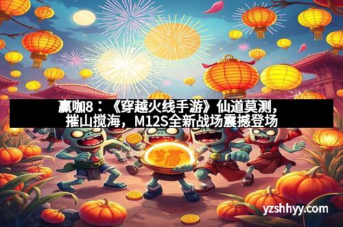 赢咖8：《穿越火线手游》仙道莫测，摧山搅海，M12S全新战场震撼登场
